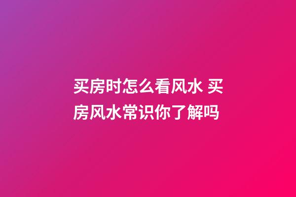 买房时怎么看风水 买房风水常识你了解吗